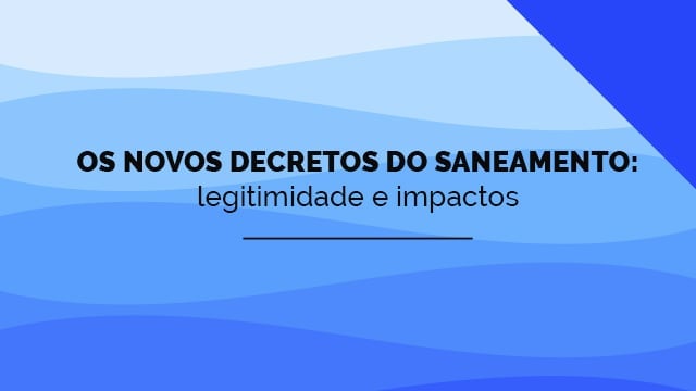 Os novos decretos do saneamento: legitimidade e impactos