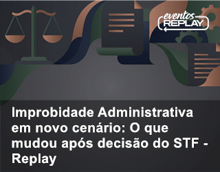 Improbidade Administrativa em novo cenário: O que mudou após decisão do STF - Replay